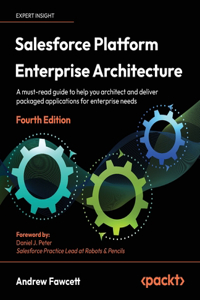 Salesforce Platform Enterprise Architecture - Fourth Edition: A must-read guide to help you architect and deliver packaged applications for enterprise needs