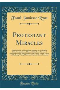 Protestant Miracles: High Orthodox and Evangelical Authority for the Belief in Divine Interposition in Human Affairs; Some Account of Marvelous Cures of Illness, Rescue from Danger, Death, Poverty and Suffering, Through Faith and Prayer, in Recent