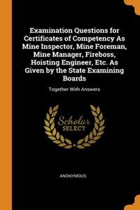 Examination Questions for Certificates of Competency As Mine Inspector, Mine Foreman, Mine Manager, Fireboss, Hoisting Engineer, Etc. As Given by the State Examining Boards