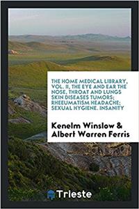 Home Medical Library, Vol. II, the Eye and Ear the Nose, Throat and Lungs Skin Diseases Tumors; Rheeumatism Headache; Sexual Hygiene. Insanity