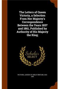 The Letters of Queen Victoria, a Selection From Her Majesty's Correspondence Between the Years 1837 and 1861, Published by Authority of His Majesty the King;