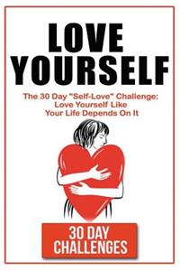 Love Yourself: The 30 Day Challenge To "Self Love" Love Yourself Like Your Life Depends On It