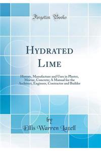 Hydrated Lime: History, Manufacture and Uses in Plaster, Mortar, Concrete; A Manual for the Architect, Engineer, Contractor and Builder (Classic Reprint)