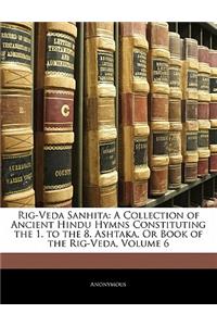 Rig-Veda Sanhita: A Collection of Ancient Hindu Hymns Constituting the 1. to the 8. Ashtaka, Or Book of the Rig-Veda, Volume 6