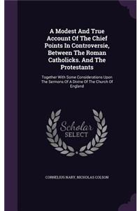 A Modest And True Account Of The Chief Points In Controversie, Between The Roman Catholicks. And The Protestants