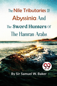 Nile Tributaries Of Abyssinia And The Sword Hunters Of The Hamran Arabs