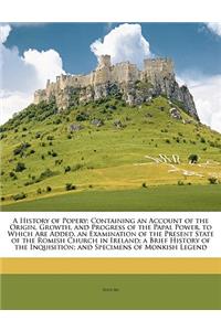 A History of Popery: Containing an Account of the Origin, Growth, and Progress of the Papal Power. to Which Are Added, an Examination of the Present State of the Romish Church in Ireland; A Brief History of the Inquisition; And Specimens of Monkish