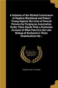 Relation of the Wicked Contrivance of Stephen Blackhead and Robert Young Against the Lives of Several Persons by Forging an Association Under Their Hands With a Particular Account of What Pass'd at the Late Bishop of Rochester's Three Examinations