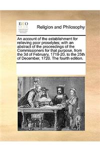 An account of the establishment for relieving poor proselytes; with an abstract of the proceedings of the Commissioners for that purpose, from the 3d of February, 1719-20, to the 25th of December, 1720. The fourth edition.