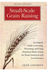 Small-Scale Grain Raising: An Organic Guide to Growing, Processing, and Using Nutritious Whole Grains for Home Gardeners and Local Farmers, 2nd Edition