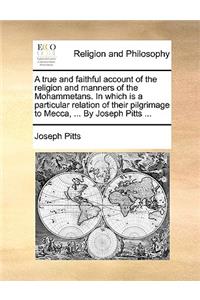 True and Faithful Account of the Religion and Manners of the Mohammetans. in Which Is a Particular Relation of Their Pilgrimage to Mecca, ... by Joseph Pitts ...