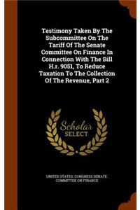 Testimony Taken by the Subcommittee on the Tariff of the Senate Committee on Finance in Connection with the Bill H.R. 9051, to Reduce Taxation to the Collection of the Revenue, Part 2