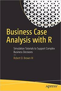 Business Case Analysis with R: Simulation Tutorials to Support Complex Business Decisions