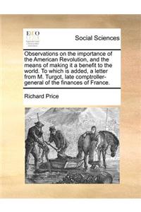 Observations on the Importance of the American Revolution, and the Means of Making It a Benefit to the World. to Which Is Added, a Letter from M. Turgot, Late Comptroller-General of the Finances of France.