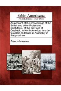 Account of the Proceedings of the British and Other Protestant Inhabitants, of the Province of Quebeck, in North-America, in Order to Obtain an House of Assembly in That Province.