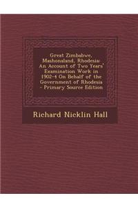 Great Zimbabwe, Mashonaland, Rhodesia: An Account of Two Years' Examination Work in 1902-4 on Behalf of the Government of Rhodesia - Primary Source Ed