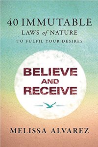 Believe and Receive: 40 Immutable Laws of Nature