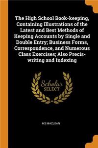 The High School Book-keeping, Containing Illustrations of the Latest and Best Methods of Keeping Accounts by Single and Double Entry; Business Forms, Correspondence, and Numerous Class Exercises; Also Precis-writing and Indexing