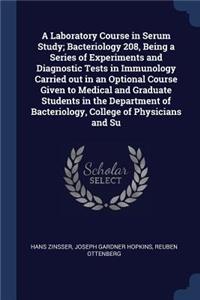 A Laboratory Course in Serum Study; Bacteriology 208, Being a Series of Experiments and Diagnostic Tests in Immunology Carried Out in an Optional Course Given to Medical and Graduate Students in the Department of Bacteriology, College of Physicians