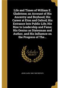 Life and Times of William E. Gladstone; An Account of His Ancestry and Boyhood; His Career at Eton and Oxford; His Entrance Into Public Life; His Rise to Leadership and Fame; His Genius as Statesman and Author, and His Influence on the Progress of