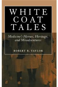 White Coat Tales: Medicine's Heroes, Heritage, and Misadventures: Medicine's Heroes, Heritage, and Misadventures