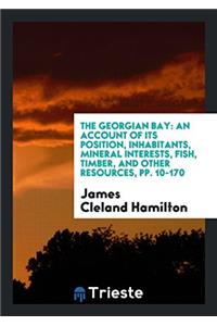 The Georgian Bay: An Account of Its Position, Inhabitants, Mineral Interests, Fish, Timber, and Other Resources, pp. 10-170