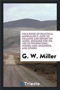 Field Book of Practical Mineralogy; How to Examine and Report on Mines. Designed for the Use of Prospectors, Mining Men, Engineers, and Others