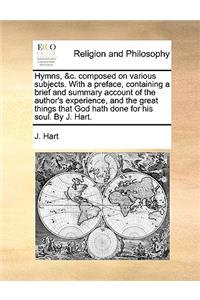 Hymns, &C. Composed on Various Subjects. with a Preface, Containing a Brief and Summary Account of the Author's Experience, and the Great Things That God Hath Done for His Soul. by J. Hart.