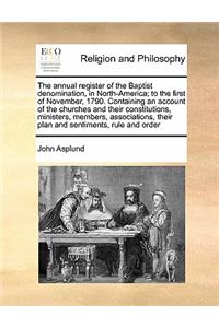 The annual register of the Baptist denomination, in North-America; to the first of November, 1790. Containing an account of the churches and their constitutions, ministers, members, associations, their plan and sentiments, rule and order