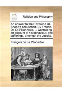 An Answer to the Reverend Dr. Snape's Accusation. by Francis de la Pillonniere, ... Containing an Account of His Behaviour, and Sufferings, Amongst the Jesuits.