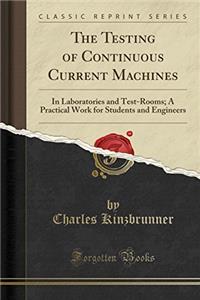 The Testing of Continuous Current Machines: In Laboratories and Test-Rooms; A Practical Work for Students and Engineers (Classic Reprint)