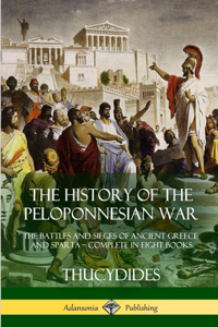 History of the Peloponnesian War: The Battles and Sieges of Ancient Greece and Sparta - Complete in Eight Books