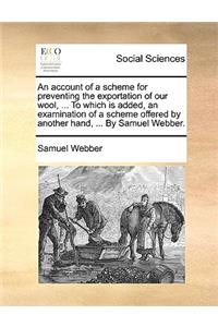 An Account of a Scheme for Preventing the Exportation of Our Wool, ... to Which Is Added, an Examination of a Scheme Offered by Another Hand, ... by Samuel Webber.