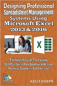 Designing Professional Spreadsheet Management Systems Using Microsoft Excel 2016: A Simplified Guide to Learning MS Office Excel Data Analysis with Some Practical Examples and Exercises