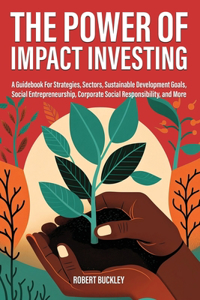 Power of Impact Investing: A Guidebook For Strategies, Sectors, Sustainable Development Goals, Social Entrepreneurship, Corporate Social Responsibility, and More