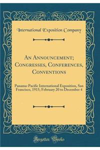 An Announcement; Congresses, Conferences, Conventions: Panama-Pacific International Exposition, San Francisco, 1915; February 20 to December 4 (Classic Reprint)