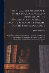 Villager's Friend and Physician, or, A Familiar Address on the Preservation of Health, and the Removal of Disease, on Its First Appearance: Supposed to Be Delivered by a Village Apothecary: With Cursory Observations on the Treatment of Children, ...