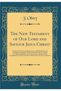 The New Testament of Our Lord and Saviour Jesus Christ: Translated Out of the Original Greek, and with the Former Translations Diligently Compared and Revised; To Which Are Added Explanatory Notes; Embracing a Historical and Geographical Account of