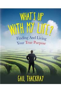 What's Up with My Life? Finding and Living Your True Purpose