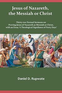 Jesus of Nazareth, the Messiah or Christ: Thirty Two Textual Sermons on Proving Jesus of Nazareth as Messiah or Christ, with an Essay 'A Theological Signifance of Fourty Days'