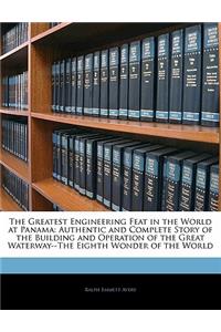 The Greatest Engineering Feat in the World at Panama: Authentic and Complete Story of the Building and Operation of the Great Waterway--The Eighth Wonder of the World: Authentic and Complete Story of the Building and Operation of the Great Waterway--The Eighth Wonder of the World