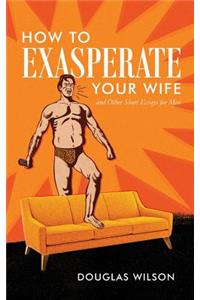 How to Exasperate Your Wife and Other Short Essays for Men