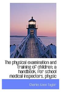 The Physical Examination and Training of Children; A Handbook, for School Medical Inspectors, Physic