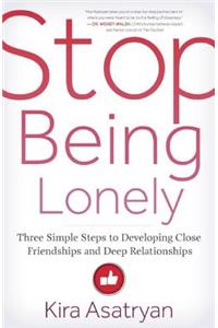 Stop Being Lonely: Three Simple Steps to Developing Close Friendships and Deep Relationships