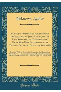 A Cloud of Witnesses, for the Royal Prerogatives of Jesus Christ, or the Last Speeches and Testimonies of Those Who Have Suffered for the Truth in Scotland, Since the Year 1680: Together with an Appendix, Containing the Queensferry Paper; Torwood E: Together with an Appendix, Containing the Queensferry Paper; Torwood Excommun