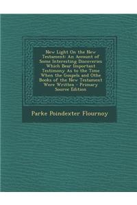 New Light on the New Testament: An Account of Some Interesting Discoveries Which Bear Important Testimony as to the Time When the Gospels and Othe Books of the New Testament Were Written