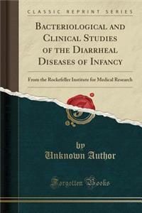 Bacteriological and Clinical Studies of the Diarrheal Diseases of Infancy: From the Rockefeller Institute for Medical Research (Classic Reprint)