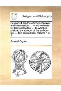 Sermons I. On the efficacy of prayer and intercession. ... In two volumes. By Samuel Ogden, ... To which is prefixed an account of the author's life, ... The third edition. Volume 1 of 2