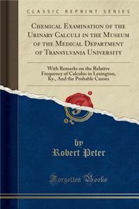 Chemical Examination of the Urinary Calculi in the Museum of the Medical Department of Transylvania University: With Remarks on the Relative Frequency of Calculus in Lexington, Ky., and the Probable Causes (Classic Reprint)