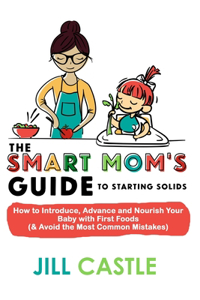 Smart Mom's Guide to Starting Solids: How to Introduce, Advance, and Nourish Your Baby with First Foods (& Avoid the Most Common Mistakes)